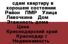 сдам квартиру в хорошем состоянии › Район ­ ПМР › Улица ­ Лавочкина › Дом ­ 5 › Этажность дома ­ 7 › Цена ­ 15 000 - Краснодарский край, Краснодар г. Недвижимость » Квартиры аренда   